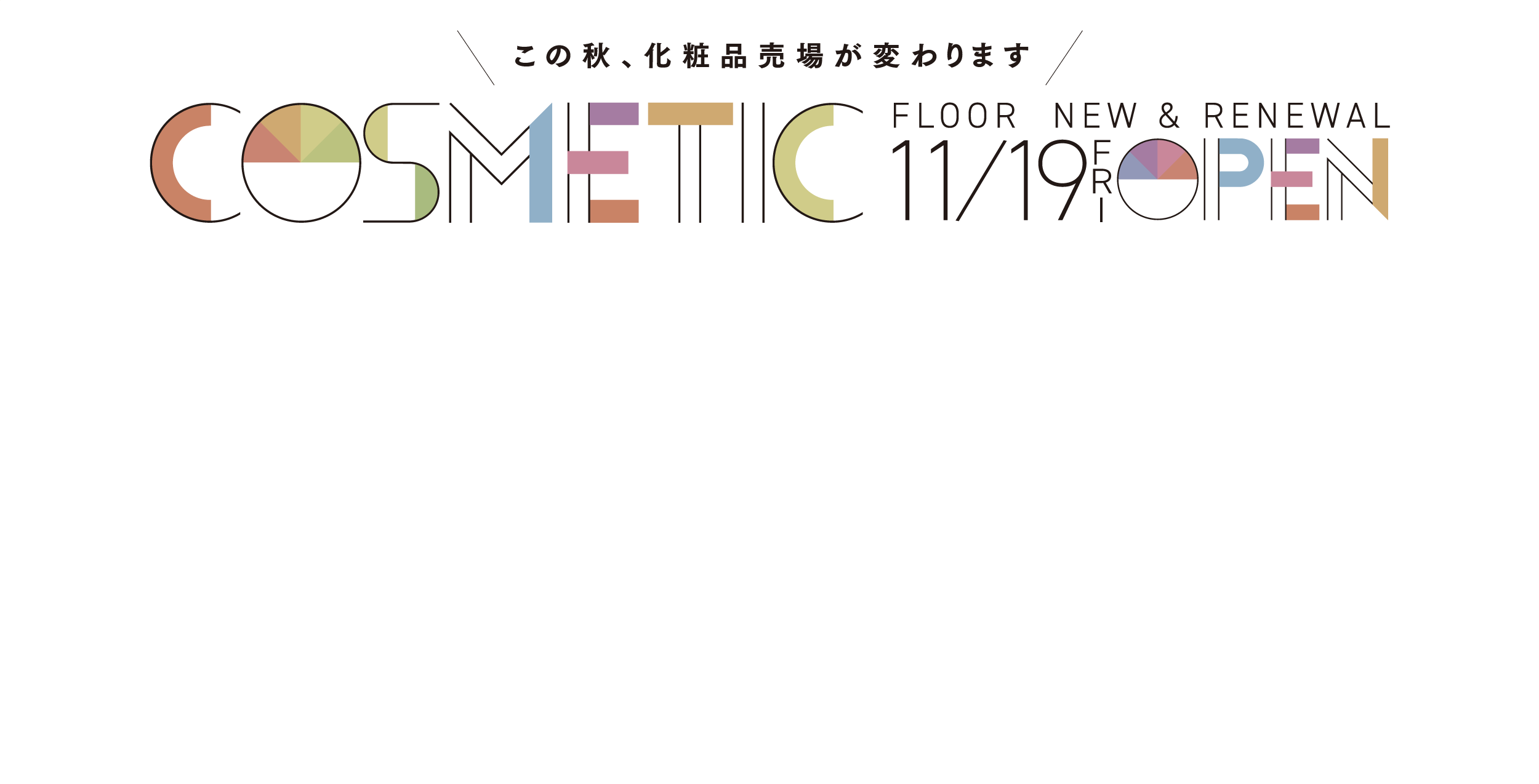 この秋、大丸福岡天神店化粧品売場が変わります COSMETIC FLOOR NEW & RENEWAL 11/19 OPEN