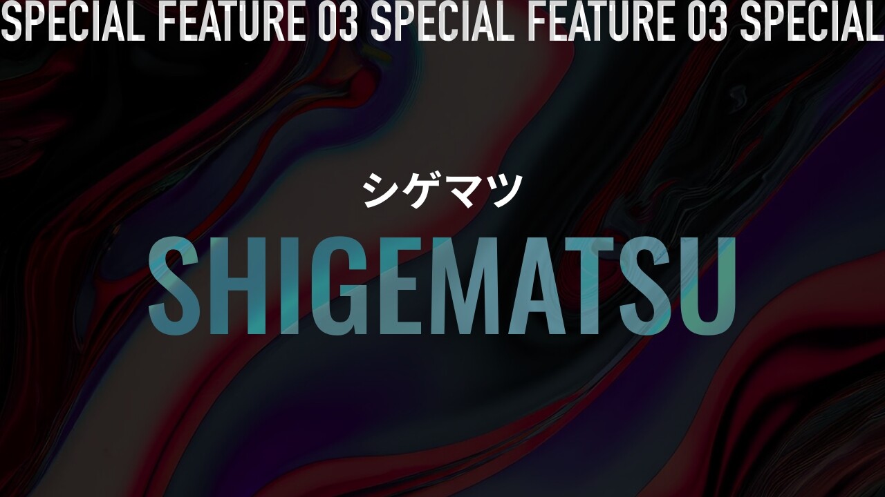 SPECIAL FEATURE 03 シゲマツ