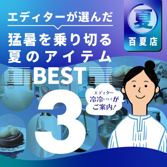 エディターが選んだBest３！「猛暑乗り切る100アイテム!!　その名も”百夏店” !! 」