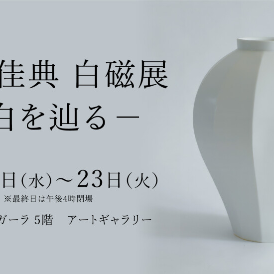 6/17(水)～6/23火)『大野 佳典 白磁展　一 白を辿る一 』