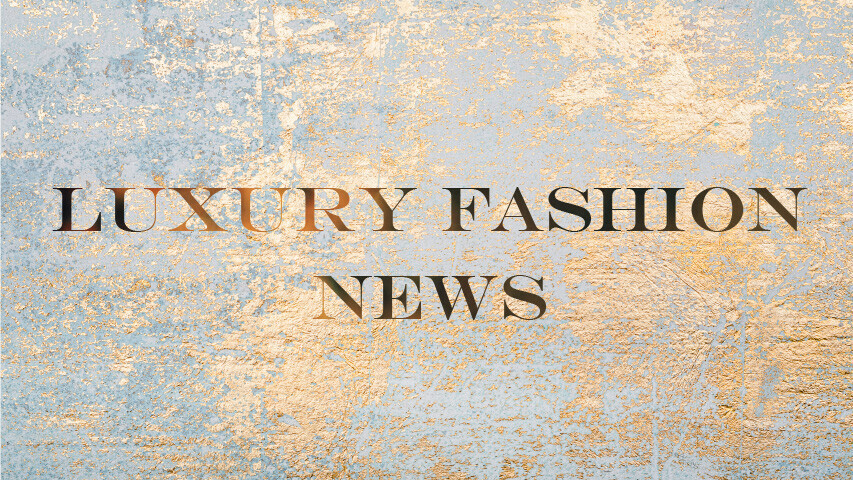 LUXURY FASHION NEWS